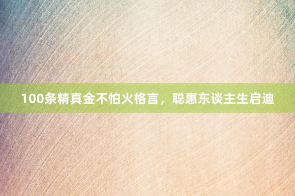 100条精真金不怕火格言，聪惠东谈主生启迪