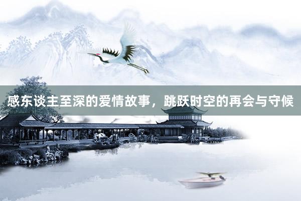 感东谈主至深的爱情故事,跳跃时空的再会与守候