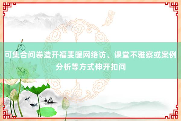 可集合问卷造开福斐暖网络访、课堂不雅察或案例分析等方式伸开扣问