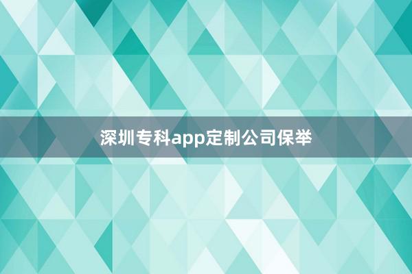 深圳专科app定制公司保举