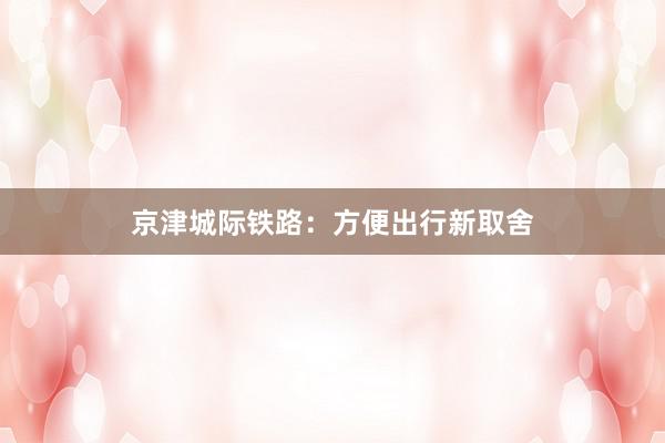 京津城际铁路：方便出行新取舍